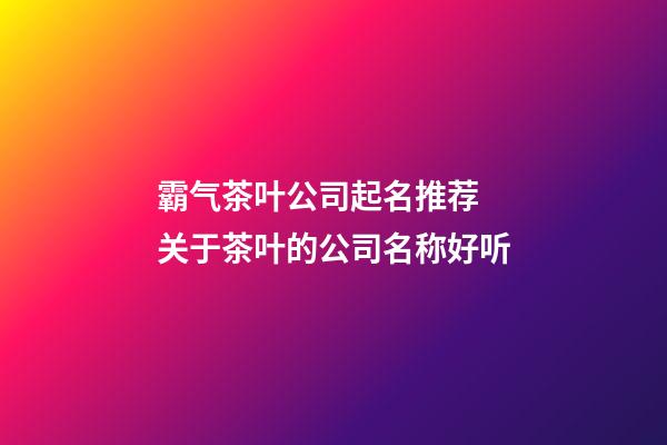 霸气茶叶公司起名推荐 关于茶叶的公司名称好听